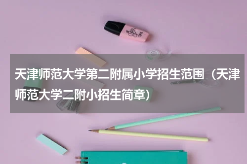 天津师范大学第二附属小学招生范围（天津师范大学二附小招生简章）