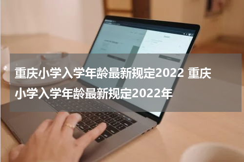 重庆小学入学年龄最新规定2022 重庆小学入学年龄最新规定2022年