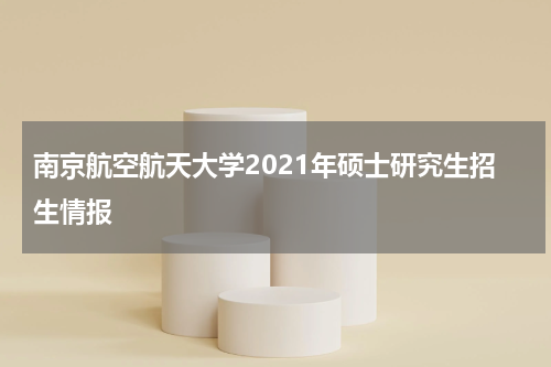 南京航空航天大学2021年硕士研究生招生情报