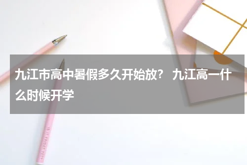 九江市高中暑假多久开始放？ 九江高一什么时候开学