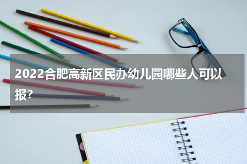 2022合肥高新区民办幼儿园哪些人可以报？