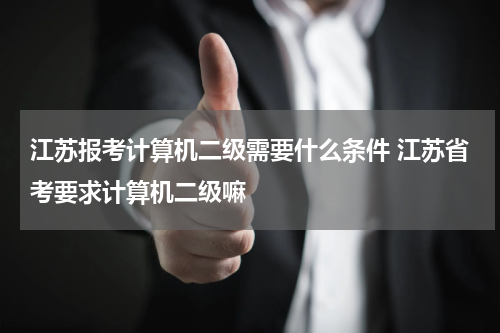 江苏报考计算机二级需要什么条件 江苏省考要求计算机二级嘛