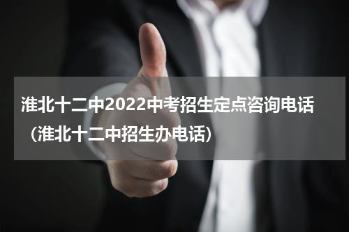 淮北十二中2022中考招生定点咨询电话（淮北十二中招生办电话）
