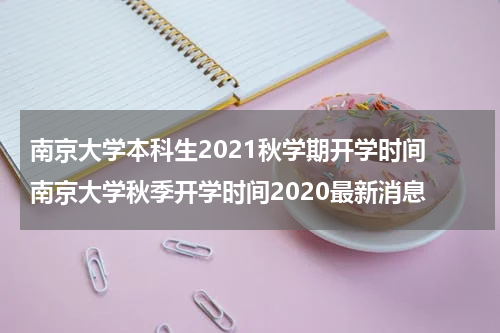 南京大学本科生2021秋学期开学时间 南京大学秋季开学时间2020最新消息