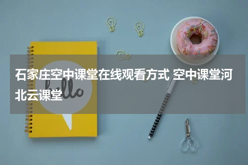 石家庄空中课堂在线观看方式 空中课堂河北云课堂