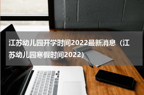江苏幼儿园开学时间2022最新消息（江苏幼儿园寒假时间2022）