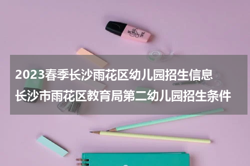 2023春季长沙雨花区幼儿园招生信息 长沙市雨花区教育局第二幼儿园招生条件