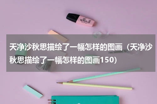 天净沙秋思描绘了一幅怎样的图画(天净沙秋思描绘了一幅怎样的图画150)