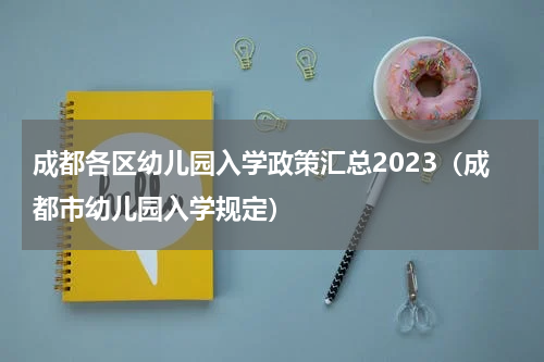 成都各区幼儿园入学政策汇总2023(成都市幼儿园入学规定)