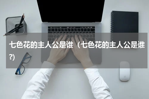 七色花的主人公是谁（七色花的主人公是谁?）