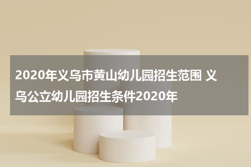 2020年义乌市黄山幼儿园招生范围 义乌公立幼儿园招生条件2020年