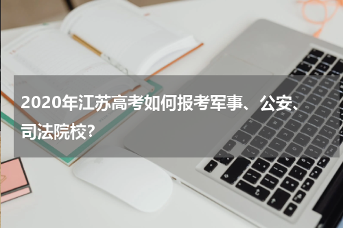 2020年江苏高考如何报考军事、公安、司法院校?