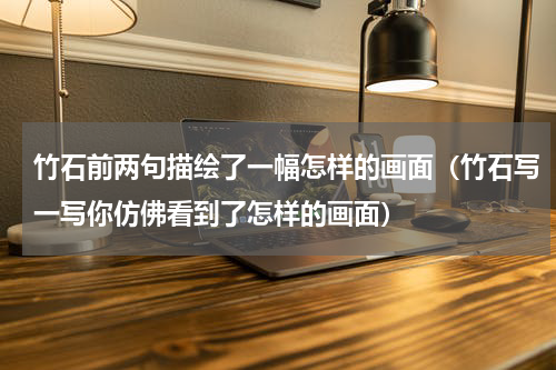 竹石前两句描绘了一幅怎样的画面(竹石写一写你仿佛看到了怎样的画面)