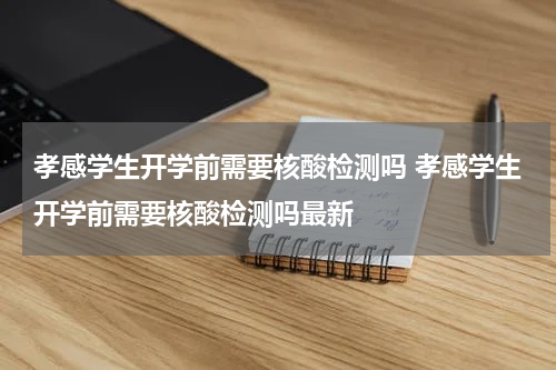 孝感学生开学前需要核酸检测吗 孝感学生开学前需要核酸检测吗最新