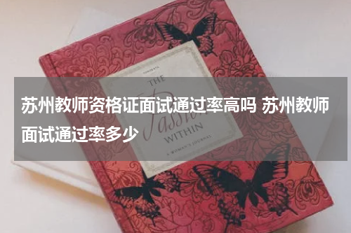 苏州教师资格证面试通过率高吗 苏州教师面试通过率多少