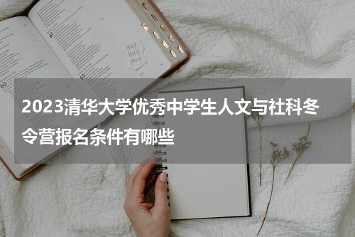 2023清华大学优秀中学生人文与社科冬令营报名条件有哪些