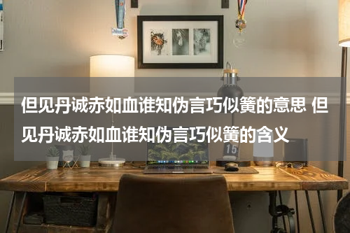 但见丹诚赤如血谁知伪言巧似簧的意思 但见丹诚赤如血谁知伪言巧似簧的含义