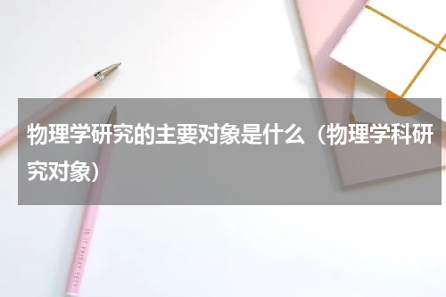 物理学研究的主要对象是什么(物理学科研究对象)