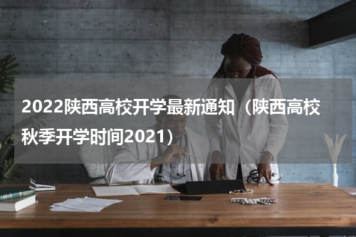 2022陕西高校开学最新通知(陕西高校秋季开学时间2021)