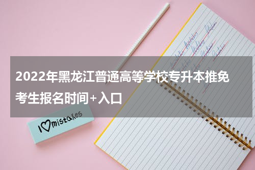 2022年黑龙江普通高等学校专升本推免考生报名时间+入口
