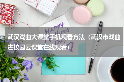 武汉戏曲大课堂手机观看方法（武汉市戏曲进校园云课堂在线观看）