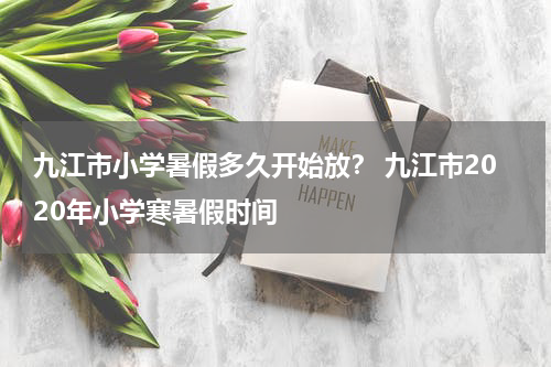 九江市小学暑假多久开始放？ 九江市2020年小学寒暑假时间