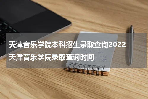 天津音乐学院本科招生录取查询2022 天津音乐学院录取查询时间