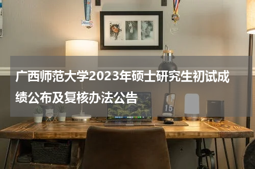 广西师范大学2023年硕士研究生初试成绩公布及复核办法公告