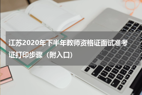江苏2020年下半年教师资格证面试准考证打印步骤（附入口）