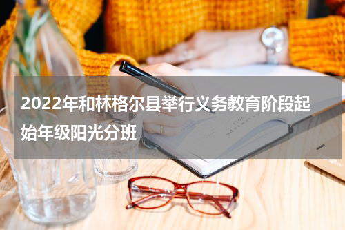 2022年和林格尔县举行义务教育阶段起始年级阳光分班