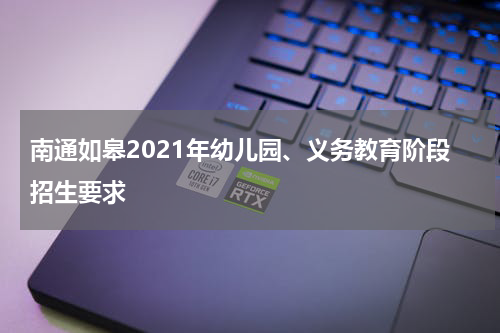 南通如皋2021年幼儿园、义务教育阶段招生要求