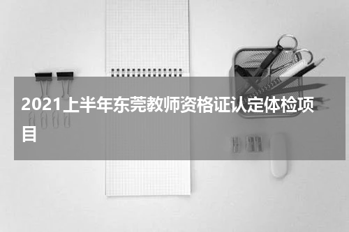 2021上半年东莞教师资格证认定体检项目