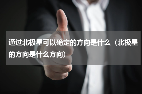 通过北极星可以确定的方向是什么(北极星的方向是什么方向)