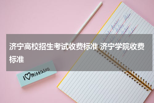 济宁高校招生考试收费标准 济宁学院收费标准