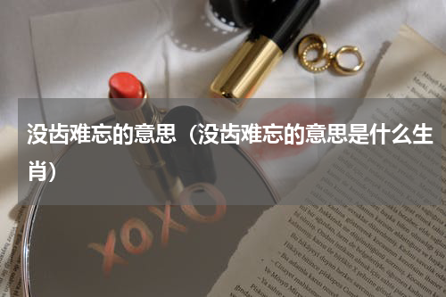 没齿难忘的意思（没齿难忘的意思是什么生肖）