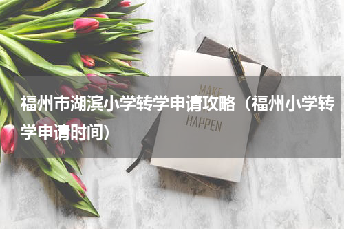 福州市湖滨小学转学申请攻略（福州小学转学申请时间）