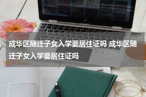 成华区随迁子女入学要居住证吗 成华区随迁子女入学要居住证吗