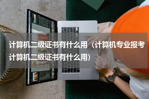 计算机二级证书有什么用(计算机专业报考计算机二级证书有什么用)