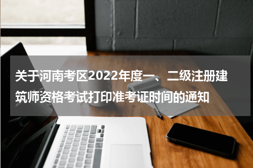 关于河南考区2022年度一、二级注册建筑师资格考试打印准考证时间的通知