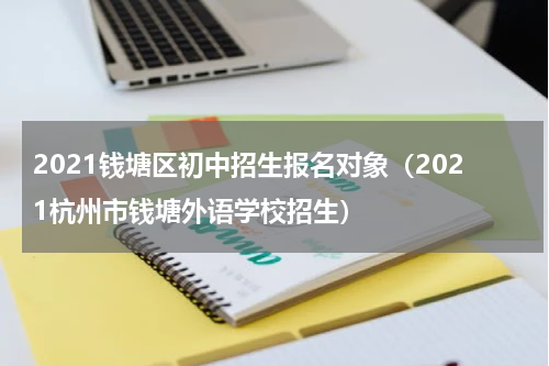 2021钱塘区初中招生报名对象（2021杭州市钱塘外语学校招生）