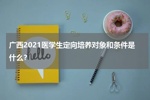 广西2021医学生定向培养对象和条件是什么？