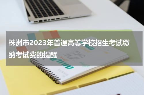 株洲市2023年普通高等学校招生考试缴纳考试费的提醒