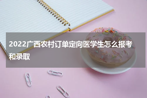 2022广西农村订单定向医学生怎么报考和录取