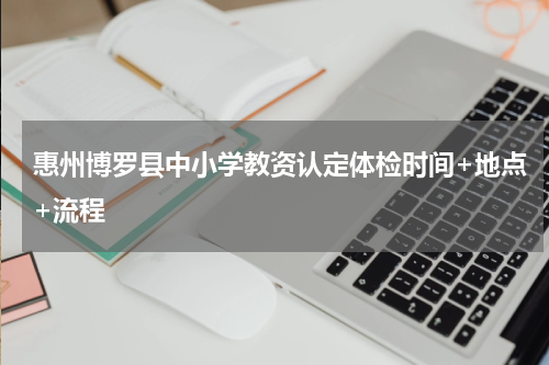 惠州博罗县中小学教资认定体检时间+地点+流程