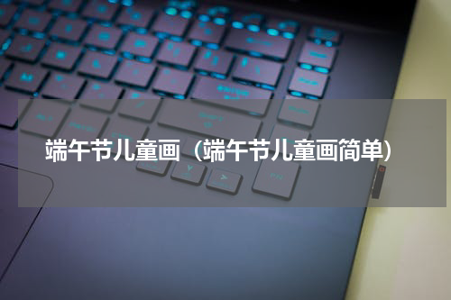端午节儿童画（端午节儿童画简单）