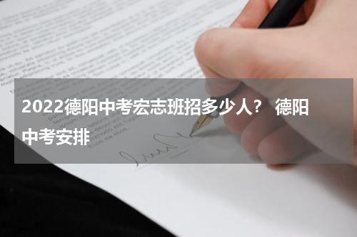 2022德阳中考宏志班招多少人? 德阳中考安排