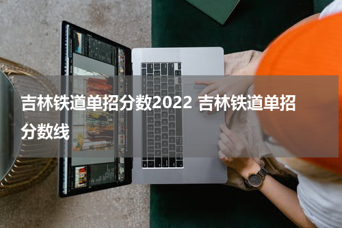 吉林铁道单招分数2022 吉林铁道单招分数线
