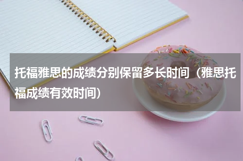 托福雅思的成绩分别保留多长时间（雅思托福成绩有效时间）
