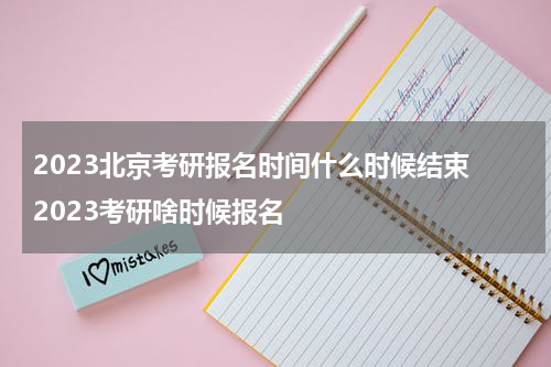 2023北京考研报名时间什么时候结束 2023考研啥时候报名