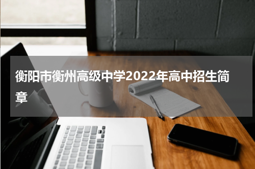 衡阳市衡州高级中学2022年高中招生简章
